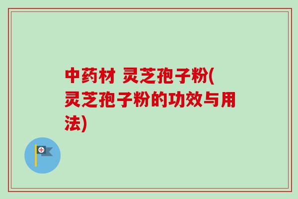 中药材 灵芝孢子粉(灵芝孢子粉的功效与用法)