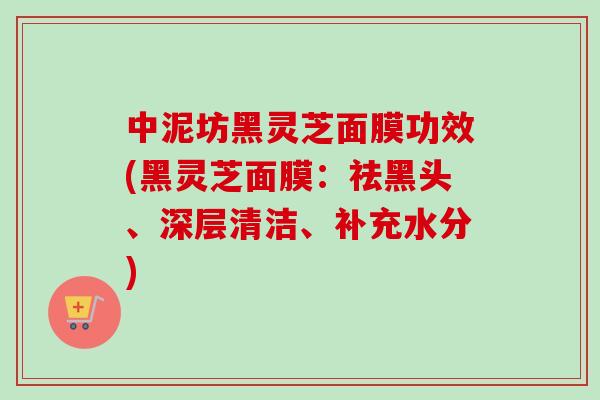中泥坊黑灵芝面膜功效(黑灵芝面膜：祛黑头、深层清洁、补充水分)