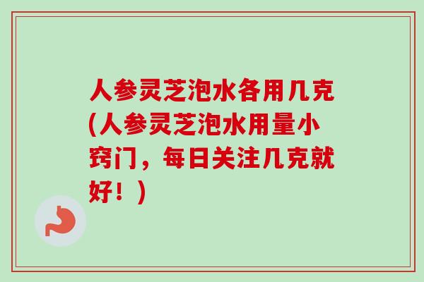 人参灵芝泡水各用几克(人参灵芝泡水用量小窍门，每日关注几克就好！)