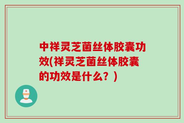 中祥灵芝菌丝体胶囊功效(祥灵芝菌丝体胶囊的功效是什么？)