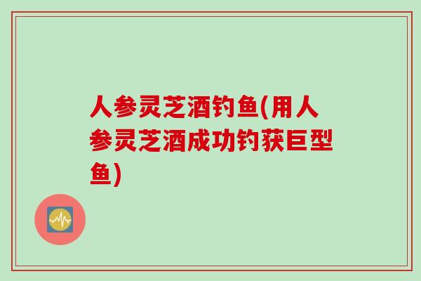人参灵芝酒钓鱼(用人参灵芝酒成功钓获巨型鱼)