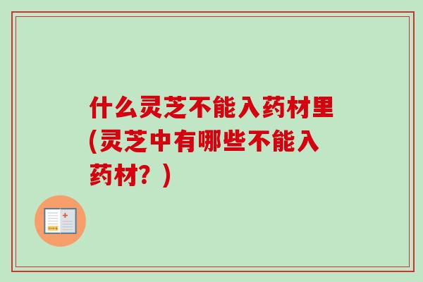 什么灵芝不能入药材里(灵芝中有哪些不能入药材？)