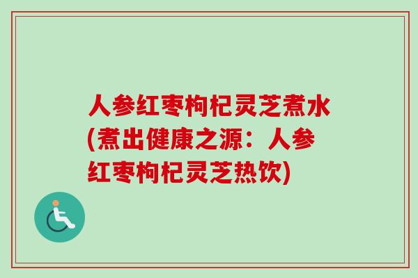 人参红枣枸杞灵芝煮水(煮出健康之源：人参红枣枸杞灵芝热饮)