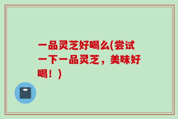 一品灵芝好喝么(尝试一下一品灵芝，美味好喝！)
