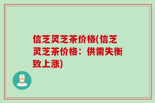 信芝灵芝茶价格(信芝灵芝茶价格：供需失衡致上涨)