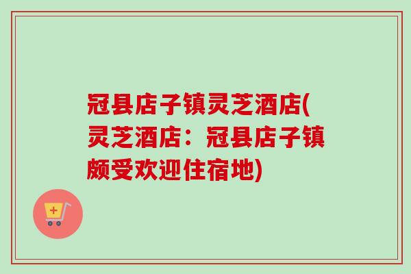 冠县店子镇灵芝酒店(灵芝酒店：冠县店子镇颇受欢迎住宿地)