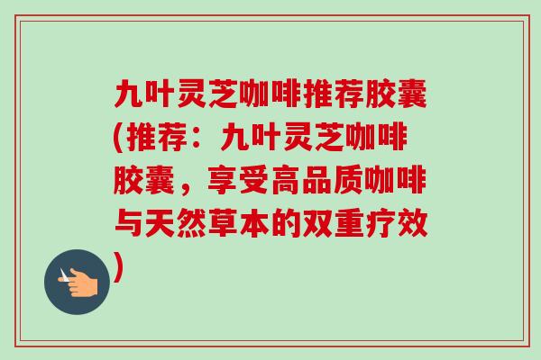 九叶灵芝咖啡推荐胶囊(推荐：九叶灵芝咖啡胶囊，享受高品质咖啡与天然草本的双重疗效)