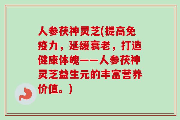 人参茯神灵芝(提高免疫力，延缓衰老，打造健康体魄——人参茯神灵芝益生元的丰富营养价值。)
