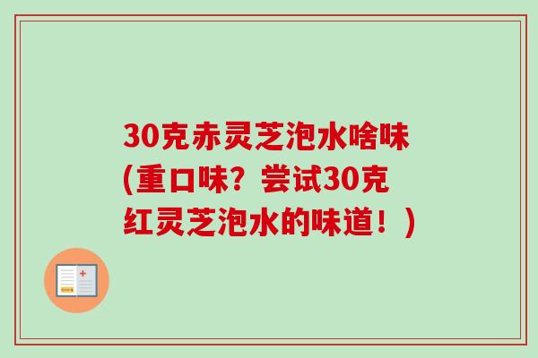 30克赤灵芝泡水啥味(重口味？尝试30克红灵芝泡水的味道！)