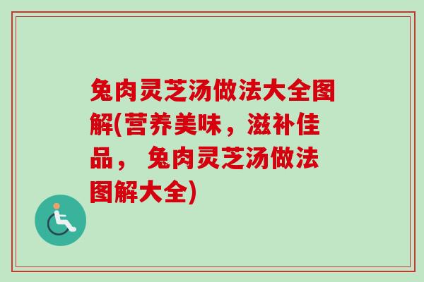 兔肉灵芝汤做法大全图解(营养美味，滋补佳品， 兔肉灵芝汤做法图解大全)