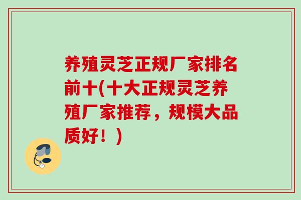 养殖灵芝正规厂家排名前十(十大正规灵芝养殖厂家推荐，规模大品质好！)