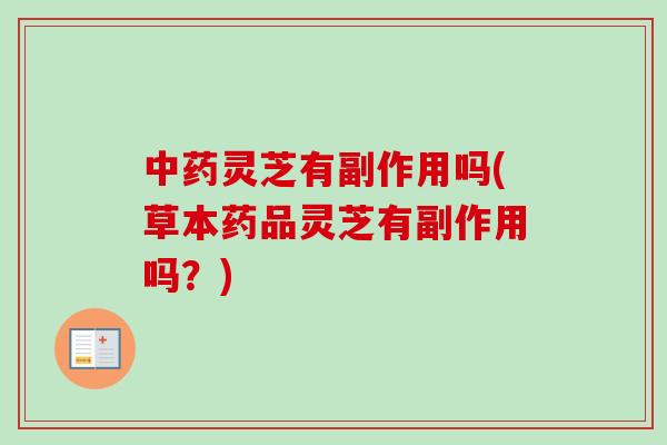 中药灵芝有副作用吗(草本药品灵芝有副作用吗？)