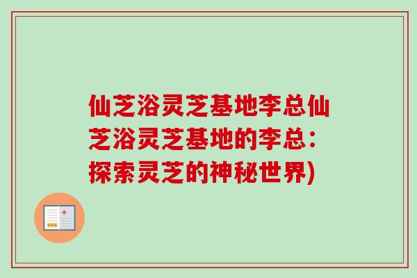 仙芝浴灵芝基地李总仙芝浴灵芝基地的李总：探索灵芝的神秘世界)