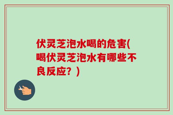 伏灵芝泡水喝的危害(喝伏灵芝泡水有哪些不良反应？)