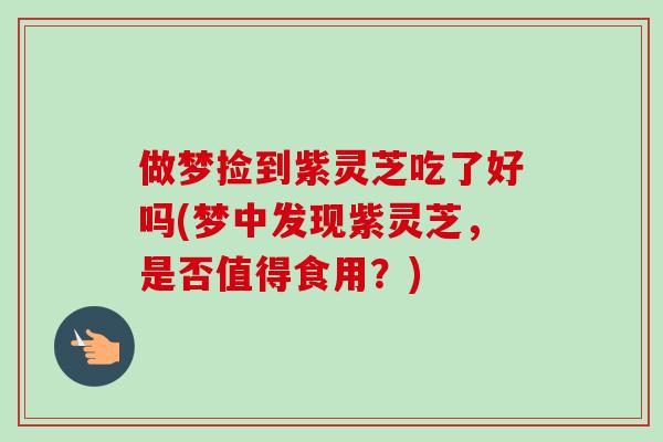 做梦捡到紫灵芝吃了好吗(梦中发现紫灵芝，是否值得食用？)