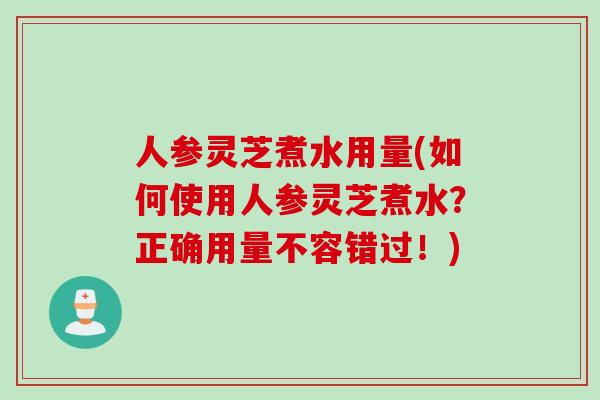 人参灵芝煮水用量(如何使用人参灵芝煮水？正确用量不容错过！)