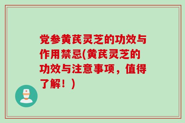 党参黄芪灵芝的功效与作用禁忌(黄芪灵芝的功效与注意事项，值得了解！)