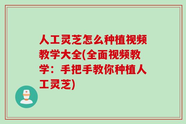 人工灵芝怎么种植视频教学大全(全面视频教学：手把手教你种植人工灵芝)