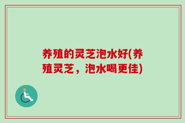 养殖的灵芝泡水好(养殖灵芝，泡水喝更佳)