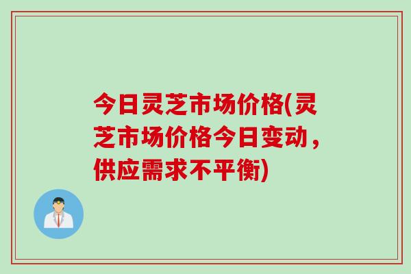 今日灵芝市场价格(灵芝市场价格今日变动，供应需求不平衡)