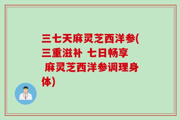 三七天麻灵芝西洋参(三重滋补 七日畅享  麻灵芝西洋参调理身体)