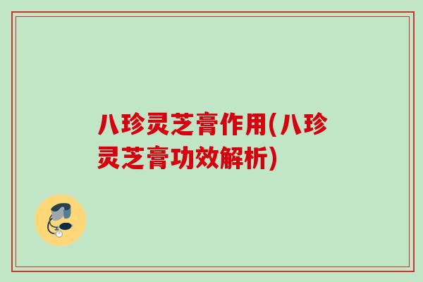 八珍灵芝膏作用(八珍灵芝膏功效解析)
