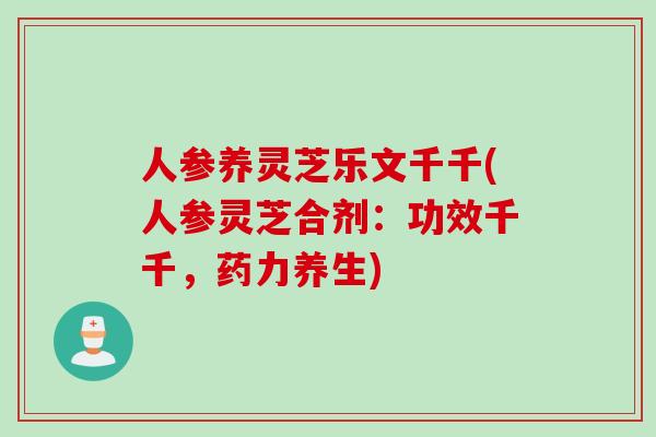 人参养灵芝乐文千千(人参灵芝合剂：功效千千，药力养生)