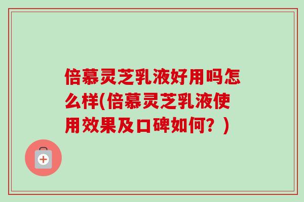 倍慕灵芝乳液好用吗怎么样(倍慕灵芝乳液使用效果及口碑如何？)