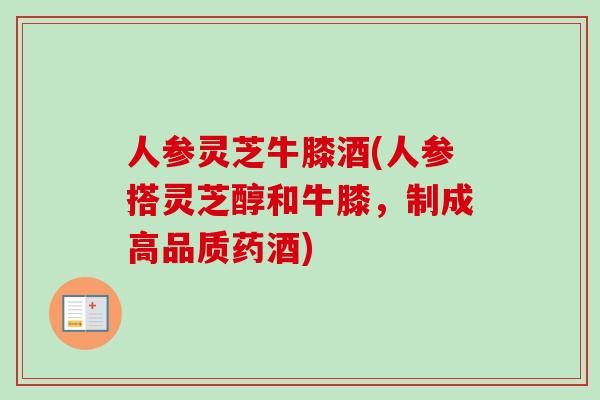 人参灵芝牛膝酒(人参搭灵芝醇和牛膝，制成高品质药酒)