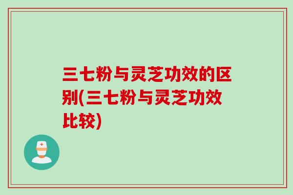 三七粉与灵芝功效的区别(三七粉与灵芝功效比较)