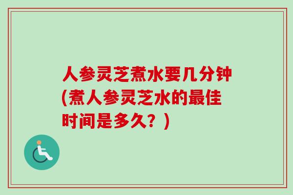 人参灵芝煮水要几分钟(煮人参灵芝水的最佳时间是多久？)
