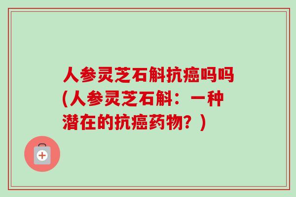 人参灵芝石斛抗癌吗吗(人参灵芝石斛：一种潜在的抗癌药物？)