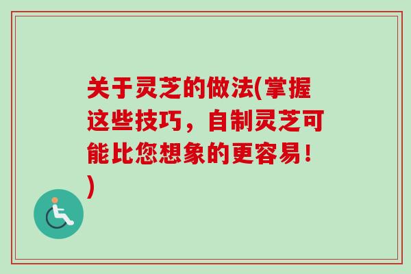 关于灵芝的做法(掌握这些技巧，自制灵芝可能比您想象的更容易！)