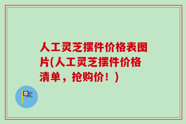人工灵芝摆件价格表图片(人工灵芝摆件价格清单，抢购价！)