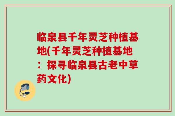 临泉县千年灵芝种植基地(千年灵芝种植基地：探寻临泉县古老中草药文化)