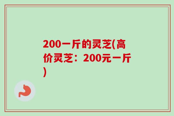 200一斤的灵芝(高价灵芝：200元一斤)