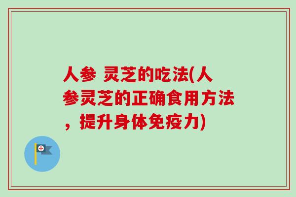 人参 灵芝的吃法(人参灵芝的正确食用方法，提升身体免疫力)
