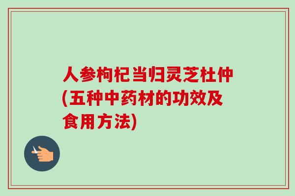人参枸杞当归灵芝杜仲(五种中药材的功效及食用方法)