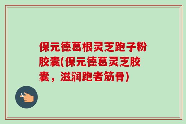 保元德葛根灵芝跑子粉胶囊(保元德葛灵芝胶囊,滋润跑者筋骨) 保元德葛根灵芝跑子粉胶囊(保元德葛灵芝胶囊,滋润跑者筋骨)