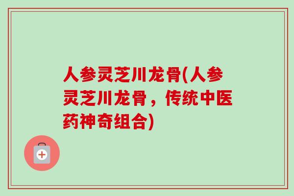 人参灵芝川龙骨(人参灵芝川龙骨，传统中医药神奇组合)