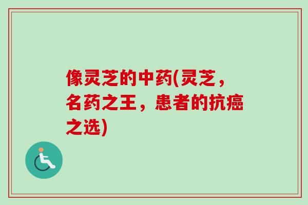 像灵芝的中药(灵芝，名药之王，患者的抗癌之选)