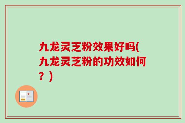 九龙灵芝粉效果好吗(九龙灵芝粉的功效如何？)