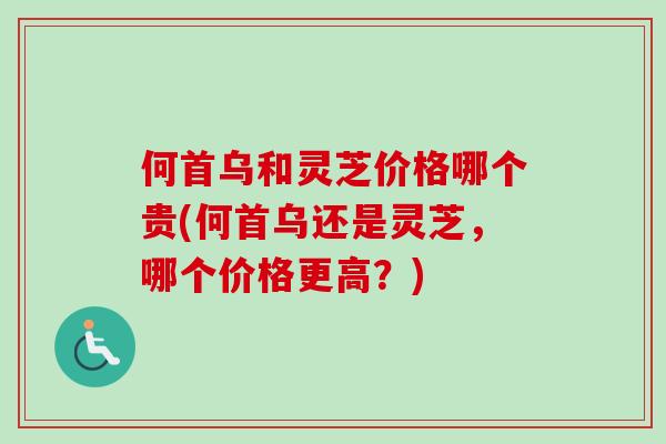 何首乌和灵芝价格哪个贵(何首乌还是灵芝,哪个价格更高?) 何首乌和灵芝价格哪个贵(何首乌还是灵芝,哪个价格更高?)