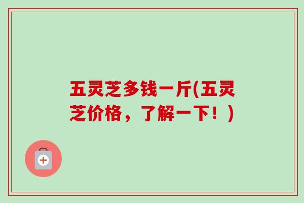 五灵芝多钱一斤(五灵芝价格，了解一下！)