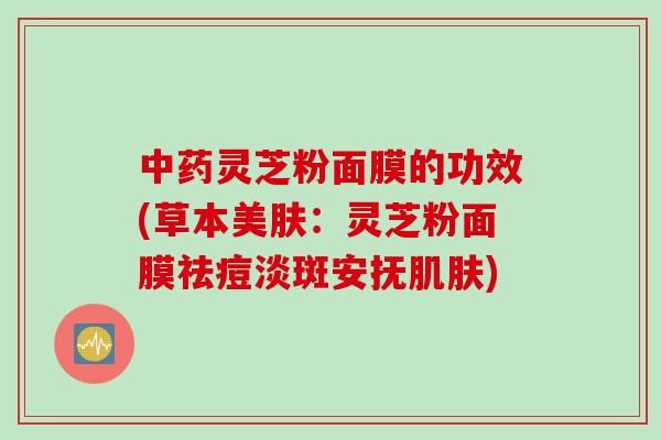 中药灵芝粉面膜的功效(草本美肤：灵芝粉面膜祛痘淡斑安抚肌肤)