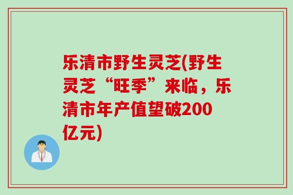 乐清市野生灵芝(野生灵芝“旺季”来临，乐清市年产值望破200亿元)