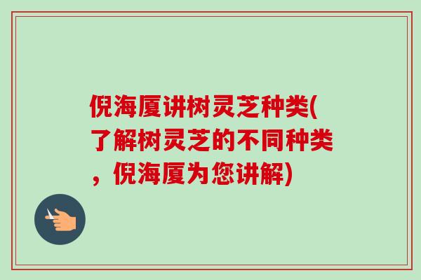 倪海厦讲树灵芝种类(了解树灵芝的不同种类，倪海厦为您讲解)