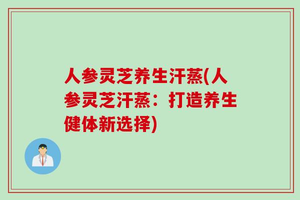 人参灵芝养生汗蒸(人参灵芝汗蒸：打造养生健体新选择)