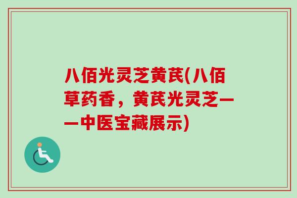 八佰光灵芝黄芪(八佰草药香，黄芪光灵芝——中医宝藏展示)