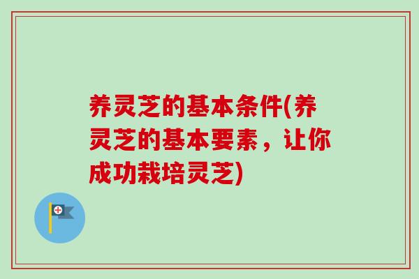 养灵芝的基本条件(养灵芝的基本要素，让你成功栽培灵芝)